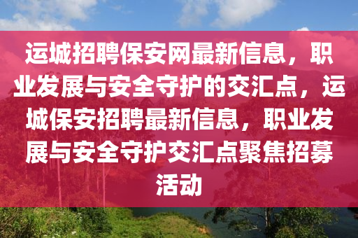 運(yùn)城招聘保安網(wǎng)最新信息，職業(yè)發(fā)展與安全守護(hù)的交匯點(diǎn)，運(yùn)液壓動(dòng)力機(jī)械,元件制造城保安招聘最新信息，職業(yè)發(fā)展與安全守護(hù)交匯點(diǎn)聚焦招募活動(dòng)