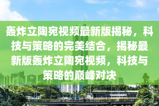 轟炸立陶宛視頻最液壓動(dòng)力機(jī)械,元件制造新版揭秘，科技與策略的完美結(jié)合，揭秘最新版轟炸立陶宛視頻，科技與策略的巔峰對(duì)決