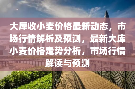 大庫(kù)收小麥價(jià)格最新動(dòng)態(tài)，市場(chǎng)行情解析及預(yù)測(cè)液壓動(dòng)力機(jī)械,元件制造，最新大庫(kù)小麥價(jià)格走勢(shì)分析，市場(chǎng)行情解讀與預(yù)測(cè)