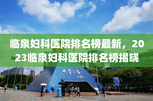 臨泉婦科醫(yī)院排名榜最新，2023臨泉婦科醫(yī)院排名榜揭曉液壓動(dòng)力機(jī)械,元件制造