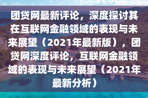 團(tuán)貸網(wǎng)最新評(píng)論，深度探討其在互聯(lián)網(wǎng)金融領(lǐng)域的表現(xiàn)與未來(lái)展望（2021年最新版），團(tuán)貸網(wǎng)深度評(píng)論，互聯(lián)網(wǎng)金融領(lǐng)域的表現(xiàn)與未來(lái)展望（2021年最新分析）液壓動(dòng)力機(jī)械,元件制造