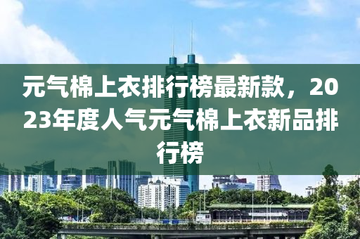 元?dú)饷奚弦屡判邪褡钚驴睿?023年度人氣元?dú)饷奚弦滦缕放判邪褚簤簞恿C(jī)械,元件制造