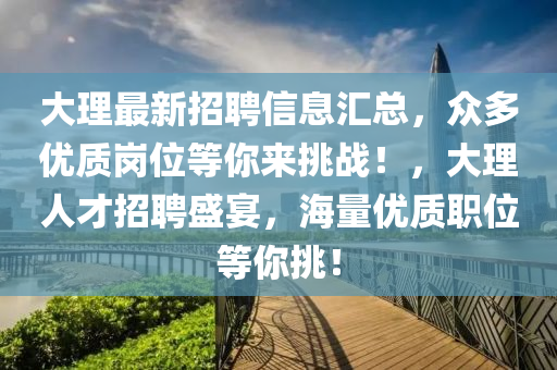 大理最新招聘信息匯總，眾多優(yōu)質(zhì)崗位等你來挑戰(zhàn)！，液壓動力機(jī)械,元件制造大理人才招聘盛宴，海量優(yōu)質(zhì)職位等你挑！