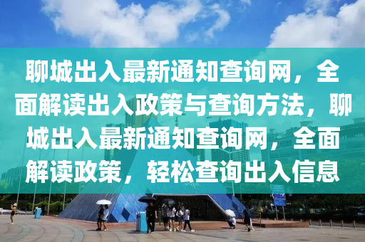 聊城出入最新通知查詢網(wǎng)，全面解讀出入政策與查詢方法，聊城出入最新通知查詢網(wǎng)，全面解讀政策，輕液壓動(dòng)力機(jī)械,元件制造松查詢出入信息