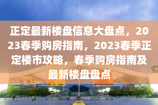 正定最新樓盤信息大盤點(diǎn)，2023春季購(gòu)房指液壓動(dòng)力機(jī)械,元件制造南，2023春季正定樓市攻略，春季購(gòu)房指南及最新樓盤盤點(diǎn)