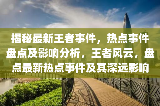 揭秘最新王者事件，熱點事件盤點及影響分析，王者風云，盤點最新熱點事件及其深遠影響液壓動力機械,元件制造