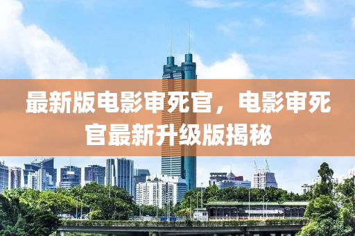 最新版電影審死官，電影審死官最新升級版揭秘液壓動力機械,元件制造