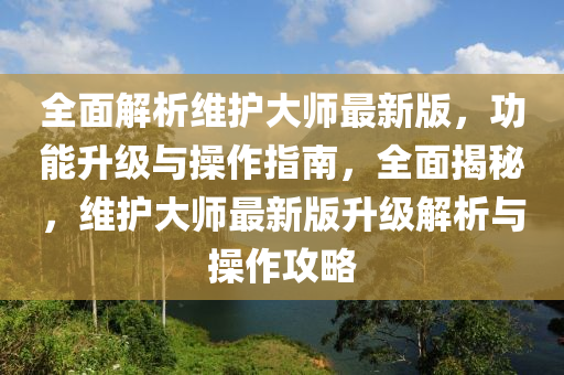 全面解析維護(hù)大師最新版，功能升級(jí)與操作指南，全面揭液壓動(dòng)力機(jī)械,元件制造秘，維護(hù)大師最新版升級(jí)解析與操作攻略