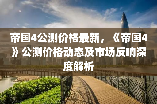 帝國4公測價格最新，《帝國4》公測價格動態(tài)及市場反響深度解析液壓動力機械,元件制造