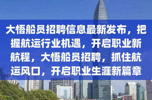 大悟船員招聘信息最新發(fā)布，把握航運行業(yè)機遇，開啟液壓動力機械,元件制造職業(yè)新航程，大悟船員招聘，抓住航運風口，開啟職業(yè)生涯新篇章