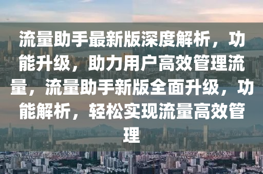 流量助手最新版深度解析，功能升級，助力用戶高效管理流量，流量助手新版全面升級，功能解析，輕松實現(xiàn)流量高效管理液壓動力機械,元件制造