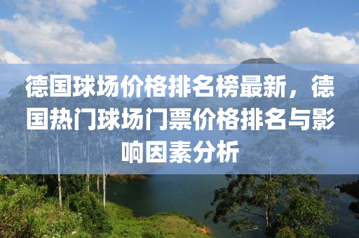 德國球場價格排名榜最新，德國熱門球場門票價格排名與影響因素分析液壓動力機(jī)械,元件制造