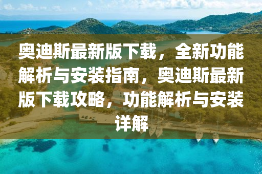 奧迪斯最新版下載，全新功能解析與安裝指南，奧迪斯最新版下載攻略，功能解析與安裝詳解液壓動(dòng)力機(jī)械,元件制造