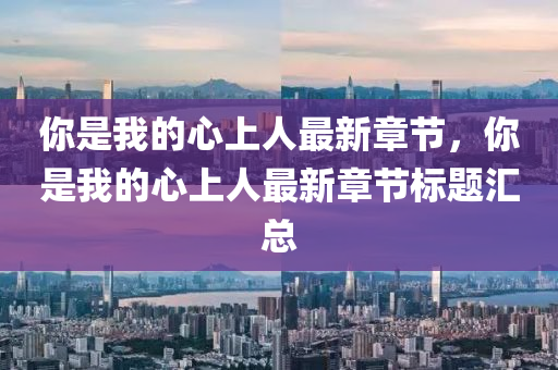 你是我的心上人最新章節(jié)，你是我的心上人最新章節(jié)標(biāo)題匯總液壓動(dòng)力機(jī)械,元件制造
