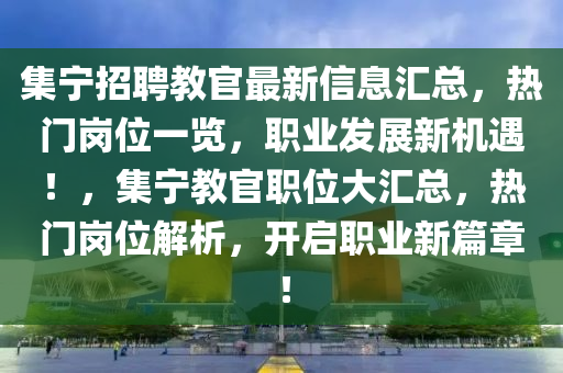 集寧招聘教官最新信息匯總，熱門崗位一覽，職業(yè)發(fā)展新機遇！，集寧教官職位大匯總，熱門崗位解析，開啟職業(yè)新篇章！液壓動力機械,元件制造