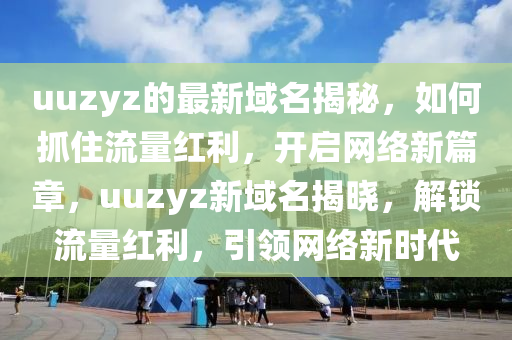uuzyz的最新域名揭秘，如何抓住流量紅利，開啟網(wǎng)絡(luò)新篇章，uuzyz新域名揭曉，解鎖流量紅利，引領(lǐng)網(wǎng)絡(luò)新時代液壓動力機(jī)械,元件制造