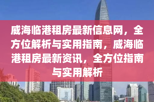 威海臨港租房最新信息網(wǎng)，全方位解析與實用指南，威海臨港液壓動力機械,元件制造租房最新資訊，全方位指南與實用解析