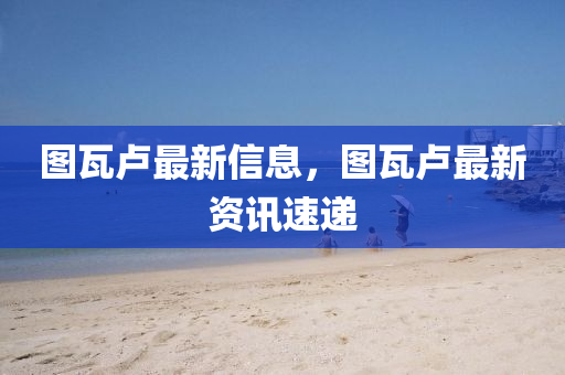 圖瓦盧最新信息，圖瓦盧最新資訊速遞液壓動力機械,元件制造