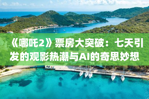 《哪吒2》票房大突破：七天引發(fā)的觀影熱潮液壓動(dòng)力機(jī)械,元件制造與AI的奇思妙想