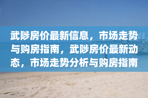 武陟房價最新信息，市場走勢與購房指南，武陟房價最新動態(tài)，市場走勢分析與購房指南液壓動力機械,元件制造