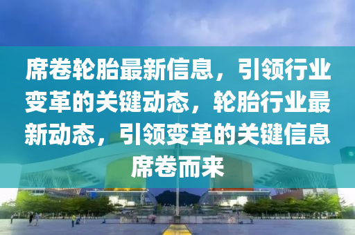 席卷輪胎最新信息，引領行業(yè)變革的關鍵動態(tài)，輪胎行業(yè)最新動態(tài)，引領變革的關鍵信息席卷而來液壓動力機械,元件制造