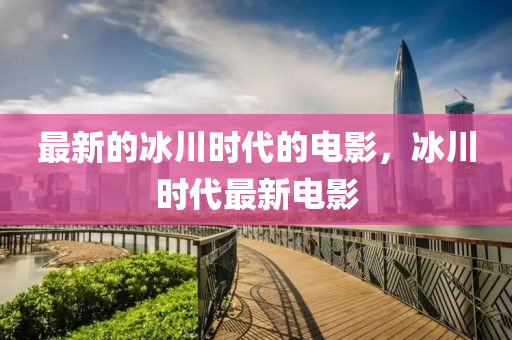 最新的冰川時液壓動力機械,元件制造代的電影，冰川時代最新電影