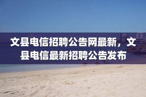文縣電信招聘公告網(wǎng)最新，文縣電信最新招聘公告發(fā)布液壓動力機(jī)械,元件制造