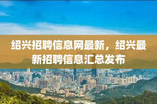 紹興招聘信息網(wǎng)最新，紹興最新招聘信息匯總發(fā)布液壓動力機械,元件制造