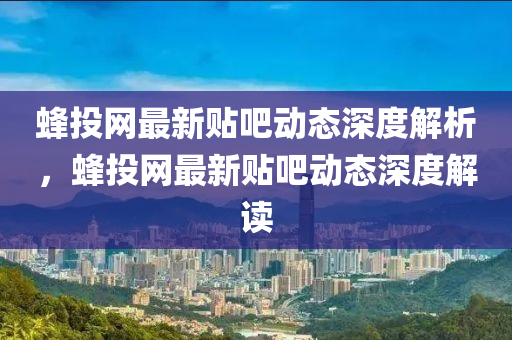 蜂投網(wǎng)最新貼吧動態(tài)深度解析，蜂投網(wǎng)最新貼液壓動力機械,元件制造吧動態(tài)深度解讀
