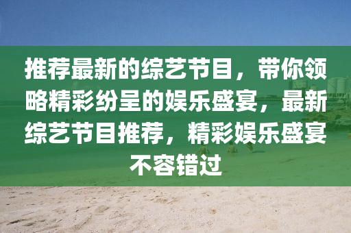 推薦最新的綜藝節(jié)目，帶你領(lǐng)略精彩紛呈的娛樂盛宴，最新綜藝節(jié)目推薦，精彩娛樂盛宴不容錯過液壓動力機械,元件制造