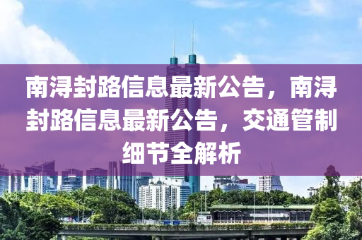 南潯封路信息最新公告，南潯封路信息最新公告，交液壓動力機(jī)械,元件制造通管制細(xì)節(jié)全解析