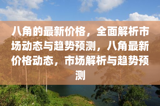 八角的最新價(jià)格，全面解析市場(chǎng)動(dòng)態(tài)與液壓動(dòng)力機(jī)械,元件制造趨勢(shì)預(yù)測(cè)，八角最新價(jià)格動(dòng)態(tài)，市場(chǎng)解析與趨勢(shì)預(yù)測(cè)