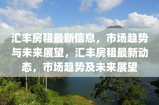 匯豐房租最新信息，市場(chǎng)趨勢(shì)與未來(lái)展望，匯豐房租最新動(dòng)態(tài)，市場(chǎng)趨勢(shì)及未來(lái)展望液壓動(dòng)力機(jī)械,元件制造