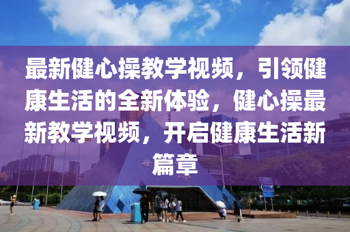 最新健心操教學(xué)視頻，引領(lǐng)健康生活的全新體驗，健心操最新教學(xué)視頻，開啟健康生液壓動力機械,元件制造活新篇章