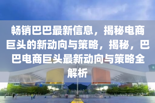 暢銷巴巴最新信息，揭秘電商巨頭液壓動力機械,元件制造的新動向與策略，揭秘，巴巴電商巨頭最新動向與策略全解析