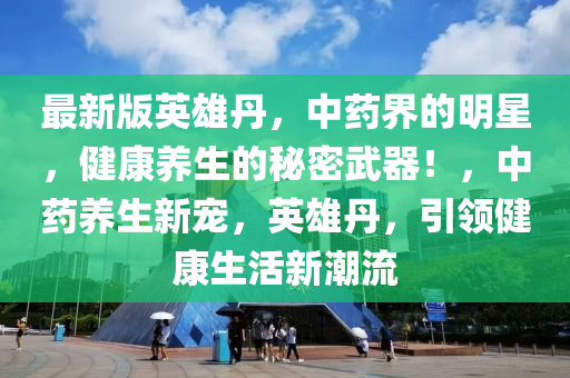 最新版英雄丹，中藥界的明星，健康養(yǎng)生的秘密武器！，中藥養(yǎng)生新寵，英雄丹，引領(lǐng)健康生活新潮流液壓動力機械,元件制造