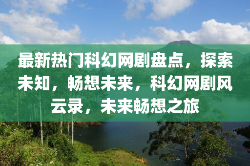 最新熱門科幻網(wǎng)劇盤點，探索未知，暢想未來，科幻網(wǎng)劇風云錄，未來暢想之旅液壓動力機械,元件制造