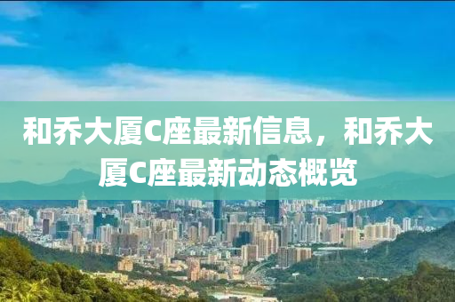 和喬大廈C座最新信息，和喬大廈C座最新動態(tài)概覽液壓動力機械,元件制造
