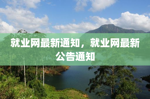 就業(yè)網(wǎng)最新通知，就業(yè)網(wǎng)最新公告通知液壓動力機械,元件制造