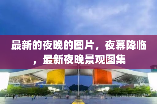 最新的夜晚的圖片，夜幕降臨，液壓動力機械,元件制造最新夜晚景觀圖集