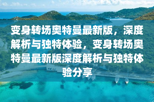 變身轉(zhuǎn)場奧特曼最新版，深度解析與獨特體驗，變身轉(zhuǎn)場奧特曼最新版深度解析液壓動力機械,元件制造與獨特體驗分享
