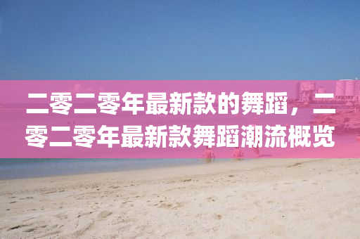 二零二零年最新款的舞蹈，二零二零年最新款舞蹈潮流概覽液壓動力機械,元件制造