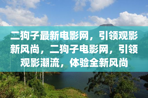 二狗子最新電影網(wǎng)，引領(lǐng)觀影新風(fēng)尚，二狗子電影網(wǎng)，引領(lǐng)觀影潮流，體驗(yàn)全新風(fēng)尚液壓動(dòng)力機(jī)械,元件制造