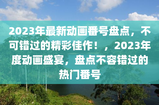 2023年最新動畫番號盤點，不可錯過的精彩佳作！，2023年度動畫盛宴，盤點不容錯過的液壓動力機械,元件制造熱門番號