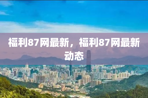 福利87網(wǎng)最新，福利87網(wǎng)最新動(dòng)態(tài)液壓動(dòng)力機(jī)械,元件制造