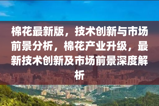 棉花最新版，技術(shù)創(chuàng)新與市場前景分析，棉花產(chǎn)業(yè)升級(jí)，最新技術(shù)創(chuàng)新及市場前景深液壓動(dòng)力機(jī)械,元件制造度解析
