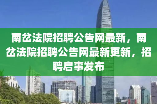 南岔法院招聘公告網(wǎng)最新，南岔法院招聘公告網(wǎng)最新更新，招聘啟事發(fā)布液壓動(dòng)力機(jī)械,元件制造