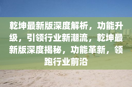 乾坤最新版深度解析，功能升級，引領(lǐng)行業(yè)新潮流，乾坤最新版深度揭秘，功能革新，領(lǐng)跑行業(yè)前沿液壓動力機械,元件制造