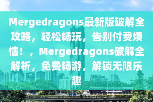 Mergedragons最新版破解全攻略，輕松暢玩，告別付費(fèi)煩惱！，Mergedragons破解全解析，免費(fèi)暢游，解鎖無限樂趣液壓動(dòng)力機(jī)械,元件制造