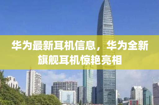 華為最新耳機(jī)信息，華為全新旗艦耳機(jī)驚艷亮相液壓動(dòng)力機(jī)械,元件制造
